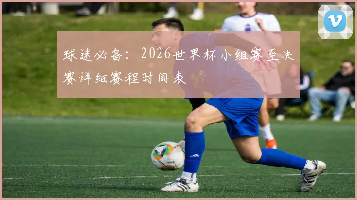 球迷必备：2026世界杯小组赛至决赛详细赛程时间表