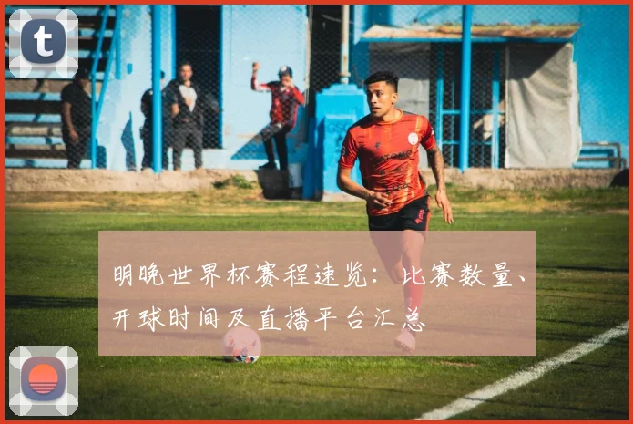 明晚世界杯赛程速览：比赛数量、开球时间及直播平台汇总