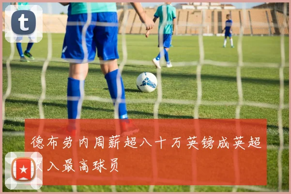 德布劳内周薪超八十万英镑成英超收入最高球员