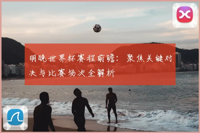 明晚世界杯赛程前瞻：聚焦关键对决与比赛场次全解析