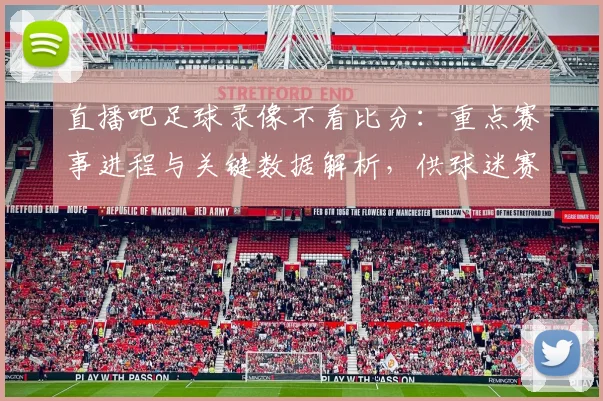 直播吧足球录像不看比分：重点赛事进程与关键数据解析，供球迷赛后快速复盘