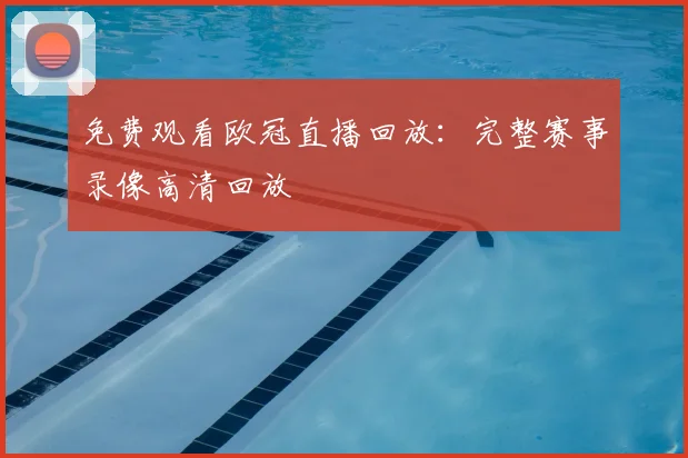 免费观看欧冠直播回放：完整赛事录像高清回放