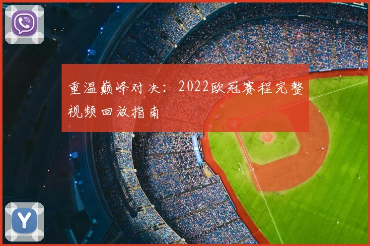 重温巅峰对决：2022欧冠赛程完整视频回放指南