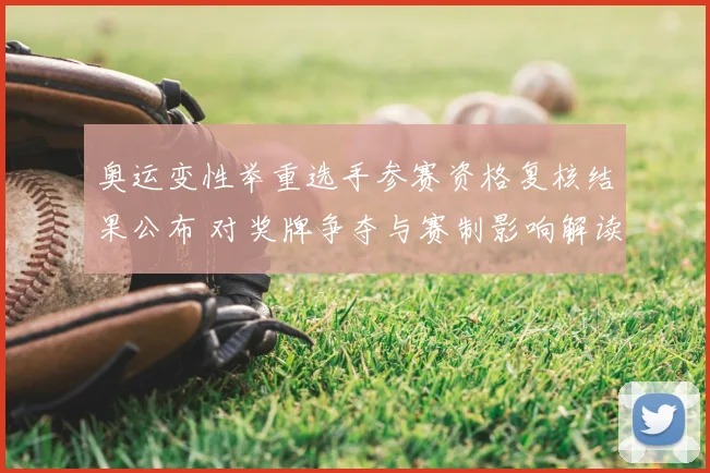 奥运变性举重选手参赛资格复核结果公布 对奖牌争夺与赛制影响解读