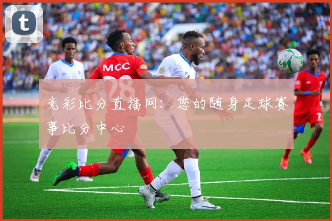 竞彩比分直播网：您的随身足球赛事比分中心