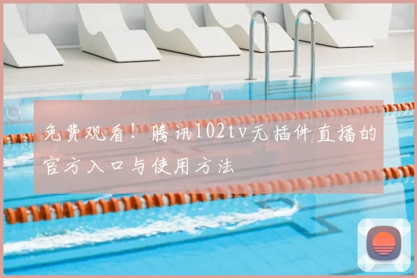 免费观看！腾讯102tv无插件直播的官方入口与使用方法