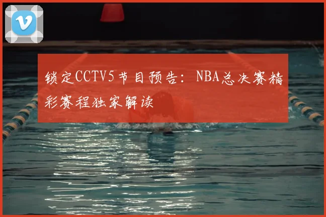 锁定CCTV5节目预告:NBA总决赛精彩赛程独家解读
