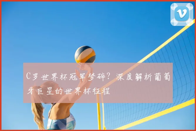 C罗世界杯冠军梦碎？深度解析葡萄牙巨星的世界杯征程