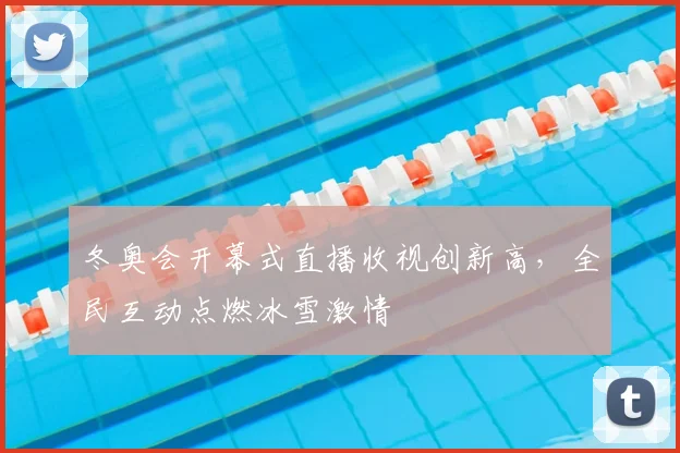 冬奥会开幕式直播收视创新高,全民互动点燃冰雪激情