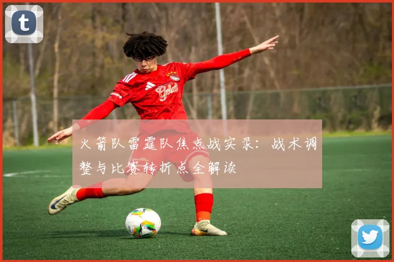 火箭队雷霆队焦点战实录:战术调整与比赛转折点全解读