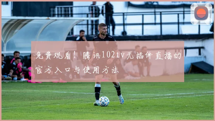 免费观看！腾讯102tv无插件直播的官方入口与使用方法