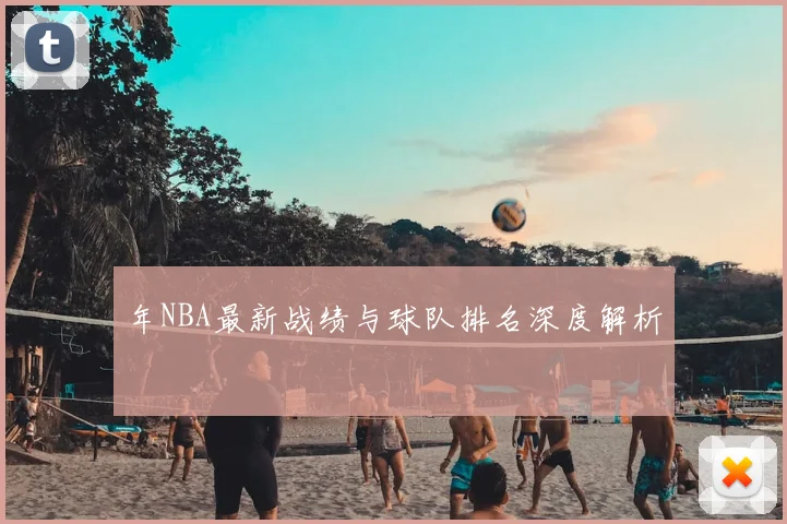 年NBA最新战绩与球队排名深度解析