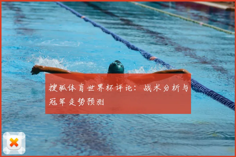 搜狐体育世界杯评论：战术分析与冠军走势预测