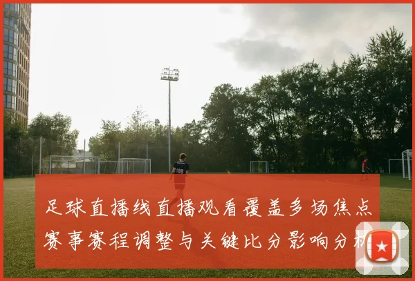 足球直播线直播观看覆盖多场焦点赛事赛程调整与关键比分影响分析