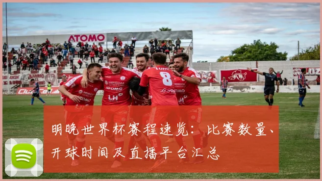 明晚世界杯赛程速览：比赛数量、开球时间及直播平台汇总