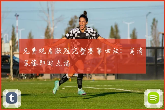 免费观看欧冠完整赛事回放：高清录像即时点播