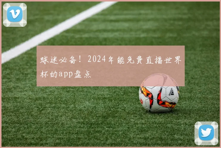 球迷必备!2024年能免费直播世界杯的app盘点
