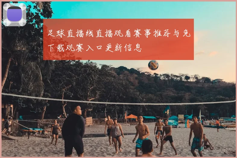 足球直播线直播观看赛事推荐与免下载观赛入口更新信息