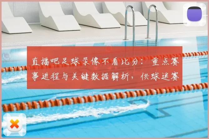 直播吧足球录像不看比分：重点赛事进程与关键数据解析，供球迷赛后快速复盘