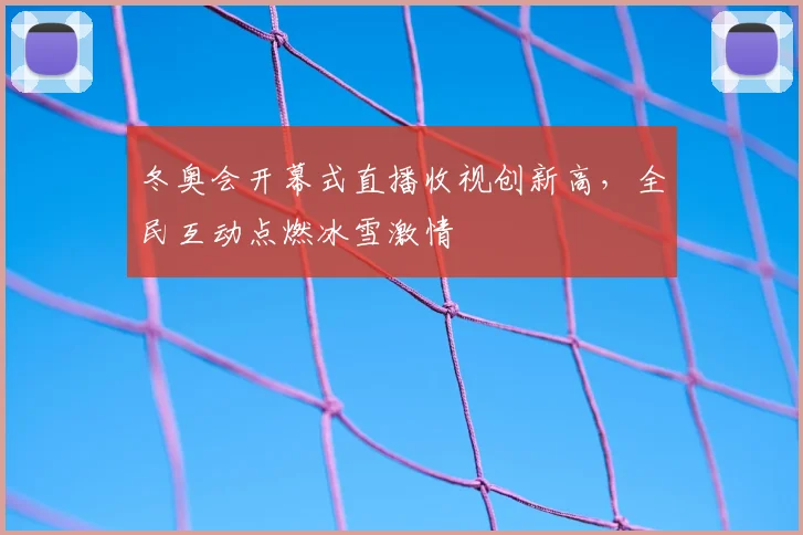 冬奥会开幕式直播收视创新高，全民互动点燃冰雪激情