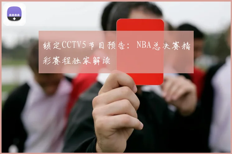 锁定CCTV5节目预告：NBA总决赛精彩赛程独家解读