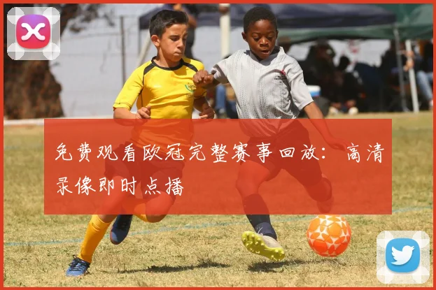 免费观看欧冠完整赛事回放：高清录像即时点播