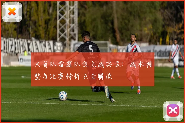 火箭队雷霆队焦点战实录:战术调整与比赛转折点全解读