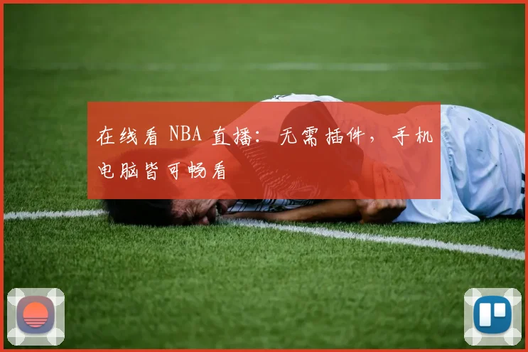 在线看 NBA 直播：无需插件，手机电脑皆可畅看