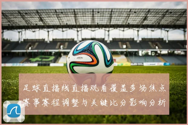 足球直播线直播观看覆盖多场焦点赛事赛程调整与关键比分影响分析