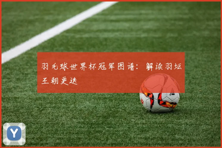 羽毛球世界杯冠军图谱：解读羽坛王朝更迭